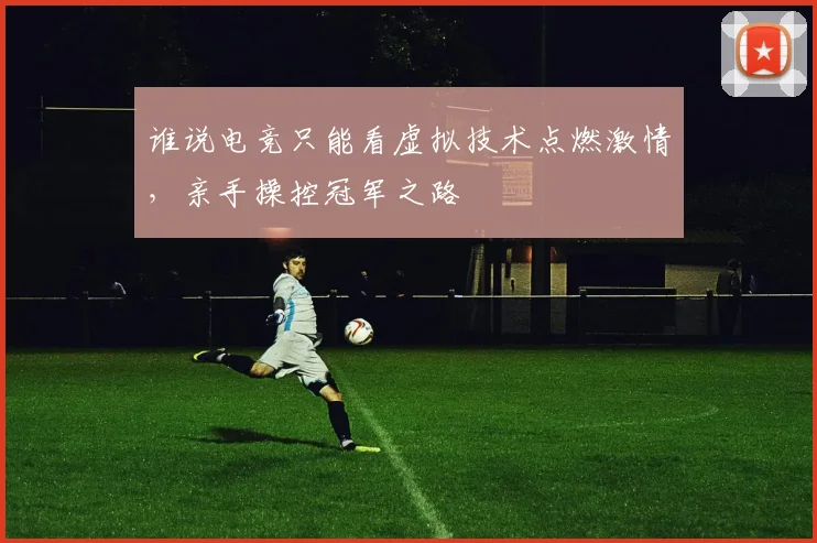 谁说电竞只能看虚拟技术点燃激情,亲手操控冠军之路