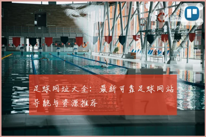 足球网址大全：最新可靠足球网站导航与资源推荐