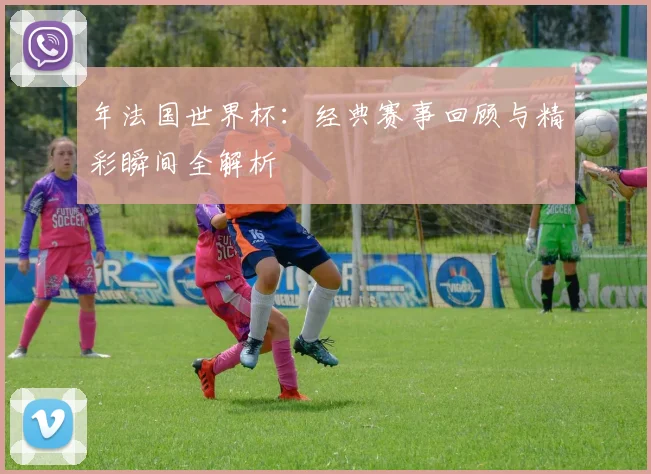 年法国世界杯：经典赛事回顾与精彩瞬间全解析