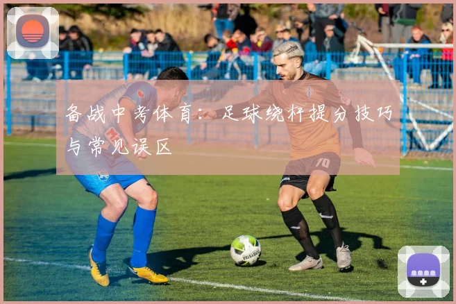 备战中考体育：足球绕杆提分技巧与常见误区