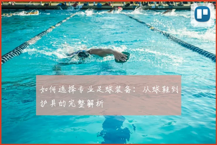 如何选择专业足球装备：从球鞋到护具的完整解析