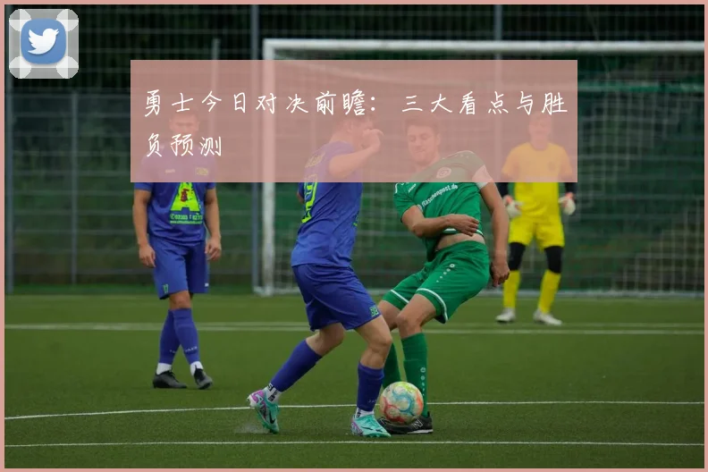 勇士今日对决前瞻：三大看点与胜负预测