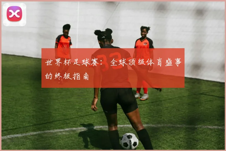 世界杯足球赛：全球顶级体育盛事的终极指南