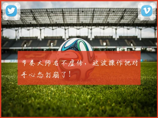 节奏大师名不虚传,这波操作把对手心态打崩了!