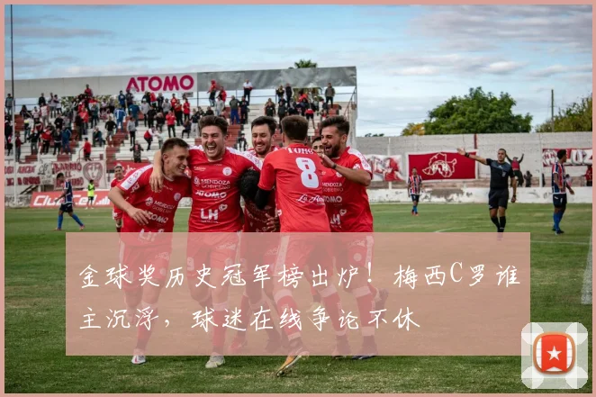 金球奖历史冠军榜出炉！梅西C罗谁主沉浮，球迷在线争论不休