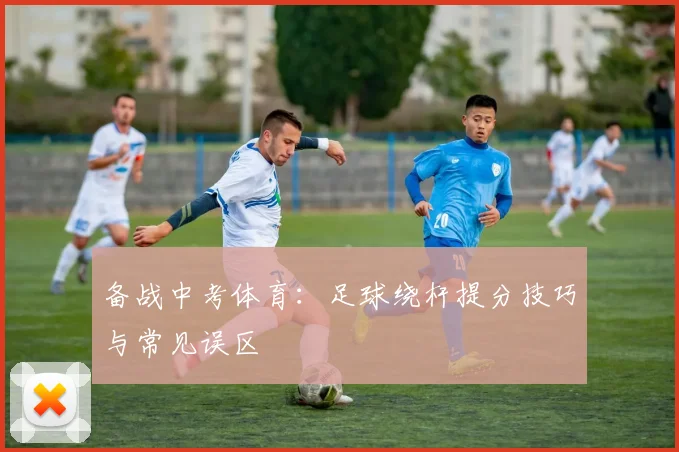 备战中考体育：足球绕杆提分技巧与常见误区