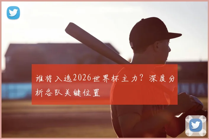 谁将入选2026世界杯主力？深度分析各队关键位置