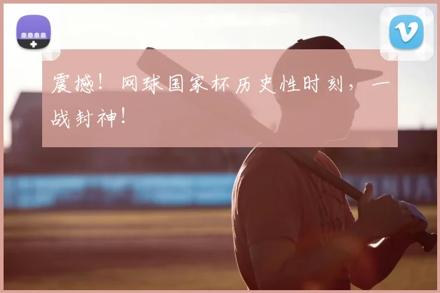 震撼！网球国家杯历史性时刻，一战封神！