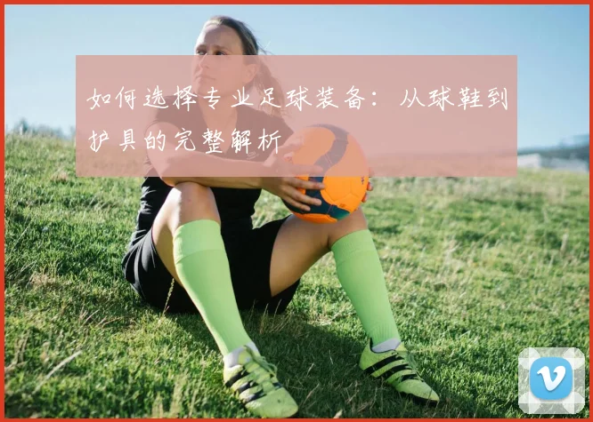 如何选择专业足球装备：从球鞋到护具的完整解析