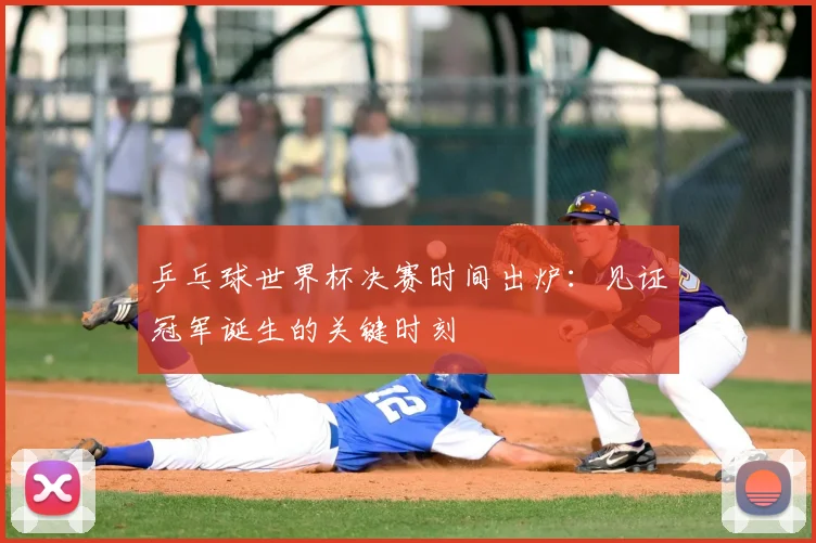 乒乓球世界杯决赛时间出炉:见证冠军诞生的关键时刻