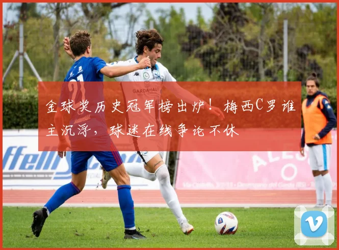 金球奖历史冠军榜出炉！梅西C罗谁主沉浮，球迷在线争论不休