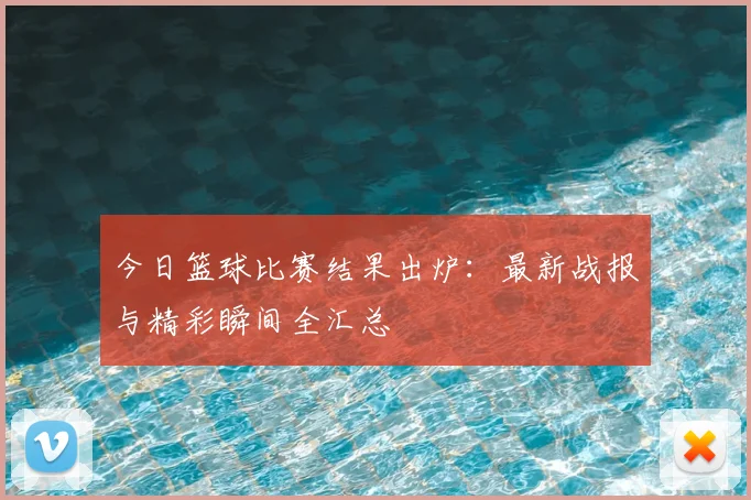 今日篮球比赛结果出炉：最新战报与精彩瞬间全汇总