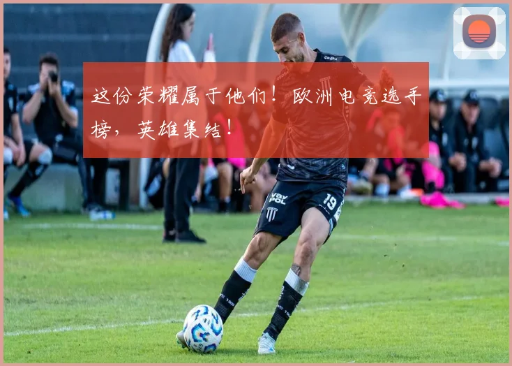 这份荣耀属于他们！欧洲电竞选手榜，英雄集结！